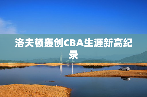 洛夫顿轰创CBA生涯新高纪录