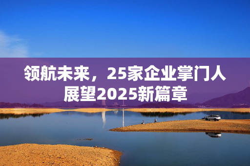 领航未来，25家企业掌门人展望2025新篇章