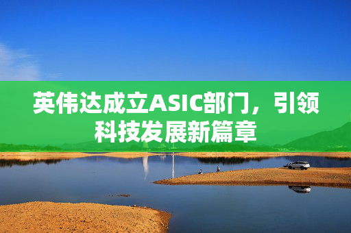 英伟达成立ASIC部门，引领科技发展新篇章