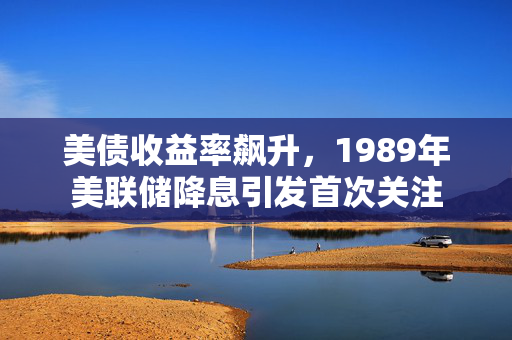 美债收益率飙升，1989年美联储降息引发首次关注