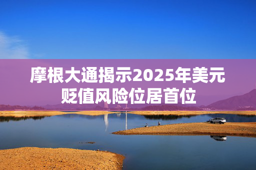 摩根大通揭示2025年美元贬值风险位居首位