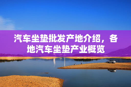 汽车坐垫批发产地介绍，各地汽车坐垫产业概览