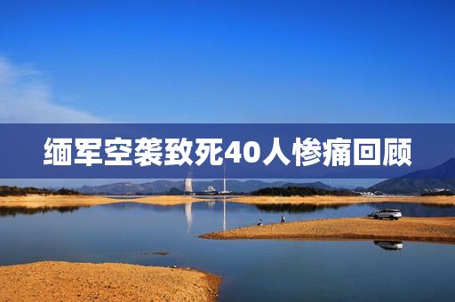 缅军空袭致死40人惨痛回顾