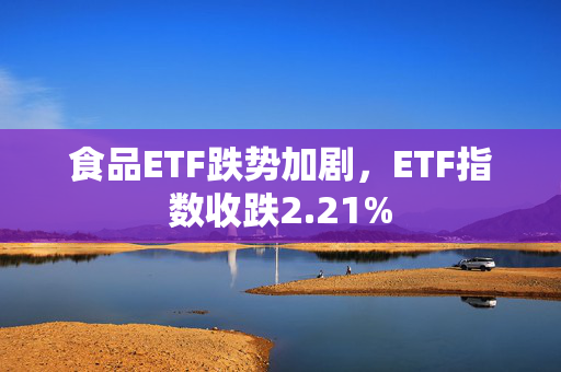 食品ETF跌势加剧，ETF指数收跌2.21%