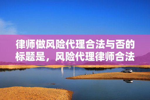 律师做风险代理合法与否的标题是，风险代理律师合法合规