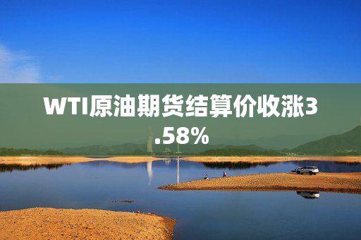 WTI原油期货结算价收涨3.58%