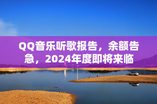 QQ音乐听歌报告，余额告急，2024年度即将来临