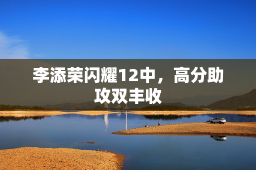 李添荣闪耀12中，高分助攻双丰收