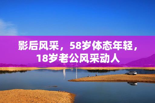 影后风采，58岁体态年轻，18岁老公风采动人