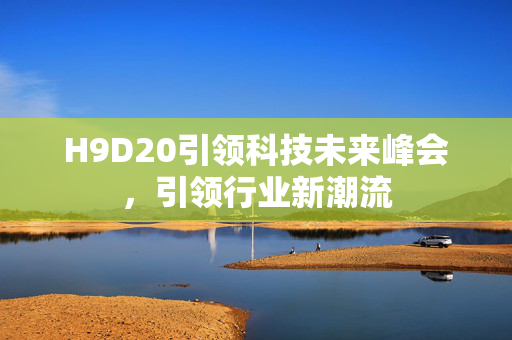 H9D20引领科技未来峰会，引领行业新潮流