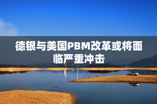 德银与美国PBM改革或将面临严重冲击