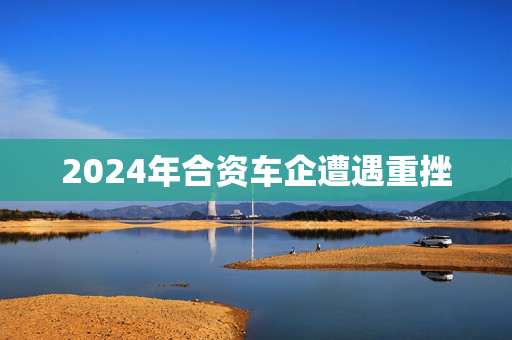 2024年合资车企遭遇重挫