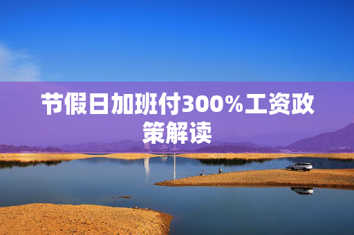 节假日加班付300%工资政策解读