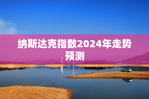 纳斯达克指数2024年走势预测