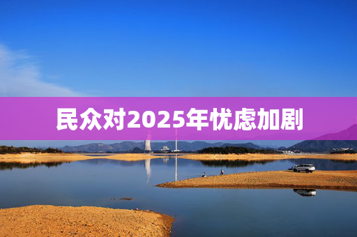 民众对2025年忧虑加剧