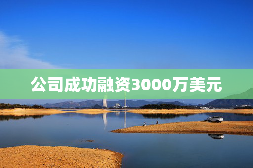 公司成功融资3000万美元