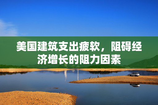 美国建筑支出疲软，阻碍经济增长的阻力因素