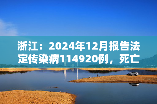 浙江：2024年12月报告法定传染病114920例，死亡55人