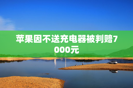 苹果因不送充电器被判赔7000元