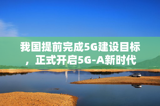 我国提前完成5G建设目标，正式开启5G-A新时代