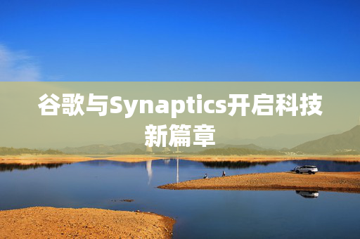 谷歌与Synaptics开启科技新篇章