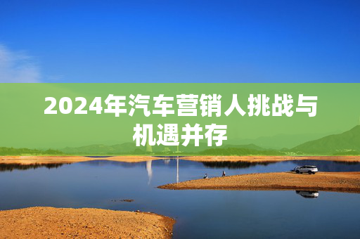 2024年汽车营销人挑战与机遇并存