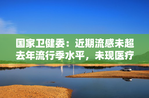 国家卫健委：近期流感未超去年流行季水平，未现医疗资源紧张