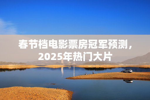 春节档电影票房冠军预测，2025年热门大片