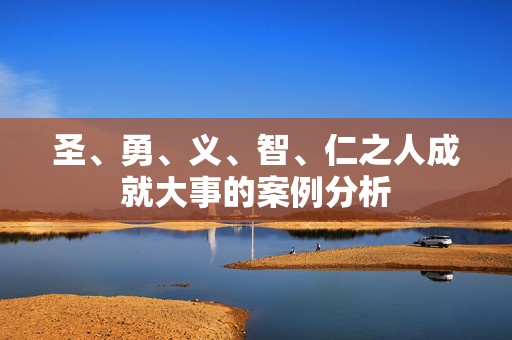 圣、勇、义、智、仁之人成就大事的案例分析