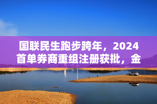 国联民生跑步跨年，2024首单券商重组注册获批，金融行业迎来新篇章