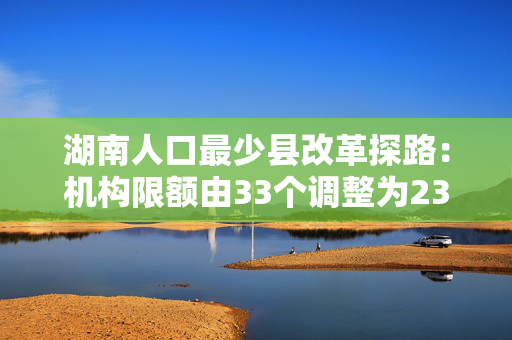 湖南人口最少县改革探路：机构限额由33个调整为23个