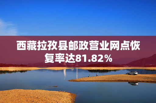 西藏拉孜县邮政营业网点恢复率达81.82%