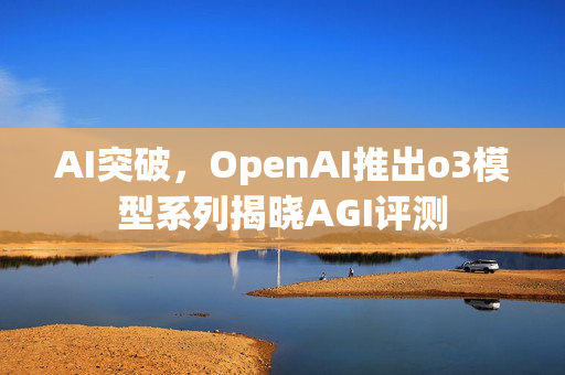 AI突破，OpenAI推出o3模型系列揭晓AGI评测