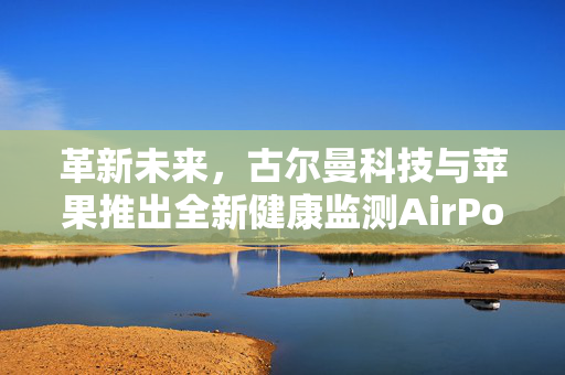 革新未来，古尔曼科技与苹果推出全新健康监测AirPods系列产品