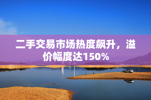 二手交易市场热度飙升，溢价幅度达150%