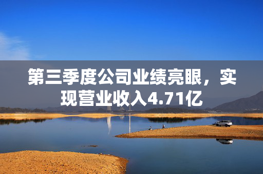 第三季度公司业绩亮眼，实现营业收入4.71亿