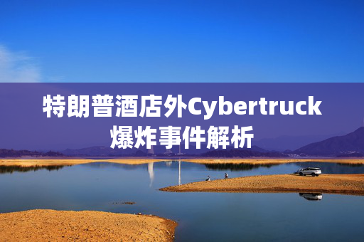 特朗普酒店外Cybertruck爆炸事件解析