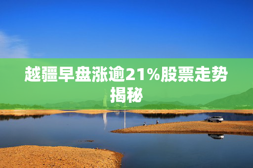 越疆早盘涨逾21%股票走势揭秘