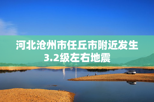 河北沧州市任丘市附近发生3.2级左右地震