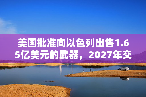 美国批准向以色列出售1.65亿美元的武器，2027年交付