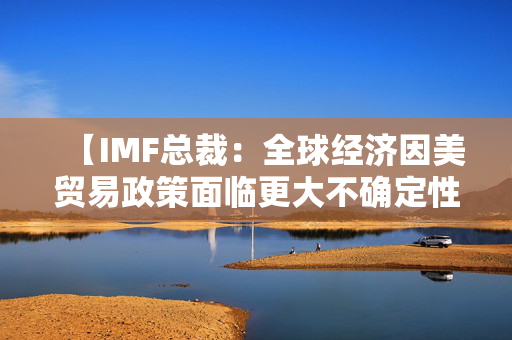 【IMF总裁：全球经济因美贸易政策面临更大不确定性】