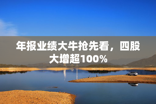 年报业绩大牛抢先看，四股大增超100%