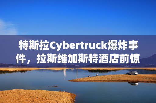 特斯拉Cybertruck爆炸事件，拉斯维加斯特酒店前惊魂一刻