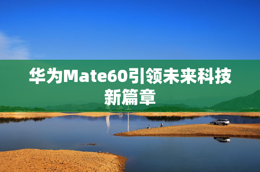 华为Mate60引领未来科技新篇章