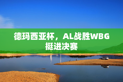 德玛西亚杯，AL战胜WBG挺进决赛