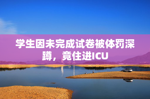 学生因未完成试卷被体罚深蹲，竟住进ICU