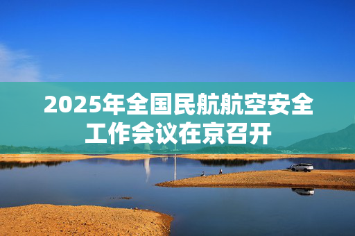 2025年全国民航航空安全工作会议在京召开