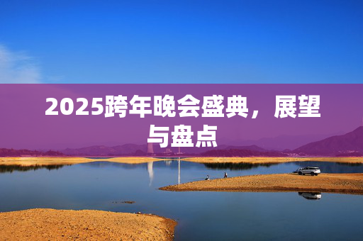 2025跨年晚会盛典，展望与盘点