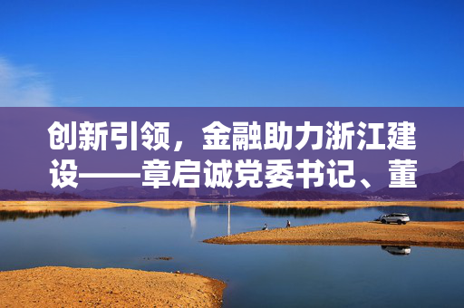 创新引领，金融助力浙江建设——章启诚党委书记、董事长上门送服务