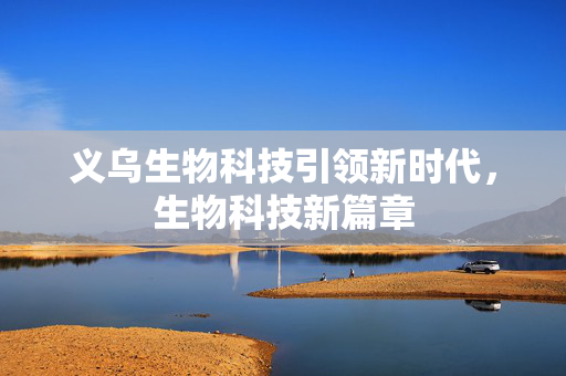 义乌生物科技引领新时代，生物科技新篇章